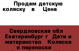 Продам детскую коляску 3 в1 › Цена ­ 10 000 - Свердловская обл., Екатеринбург г. Дети и материнство » Коляски и переноски   . Свердловская обл.,Екатеринбург г.